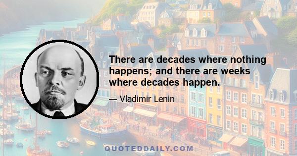 There are decades where nothing happens; and there are weeks where decades happen.