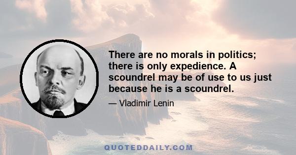 There are no morals in politics; there is only expedience. A scoundrel may be of use to us just because he is a scoundrel.