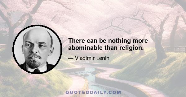 There can be nothing more abominable than religion.