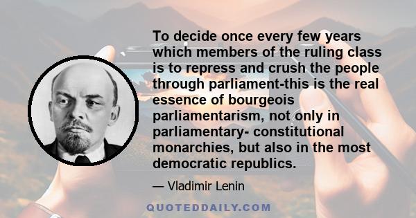 To decide once every few years which members of the ruling class is to repress and crush the people through parliament-this is the real essence of bourgeois parliamentarism, not only in parliamentary- constitutional