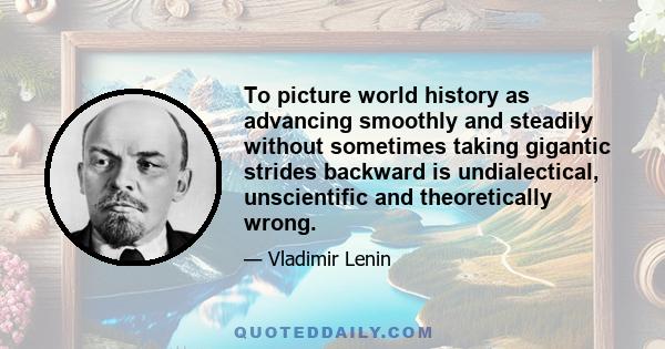 To picture world history as advancing smoothly and steadily without sometimes taking gigantic strides backward is undialectical, unscientific and theoretically wrong.