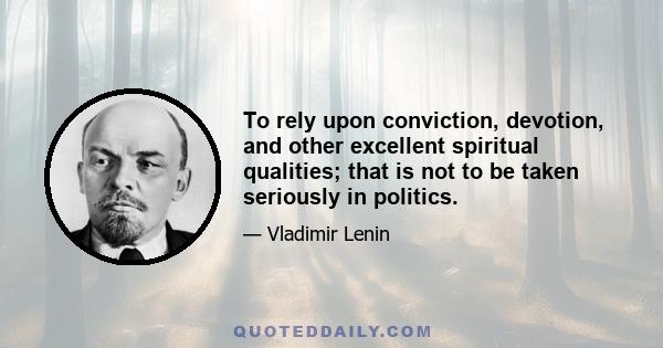 To rely upon conviction, devotion, and other excellent spiritual qualities; that is not to be taken seriously in politics.