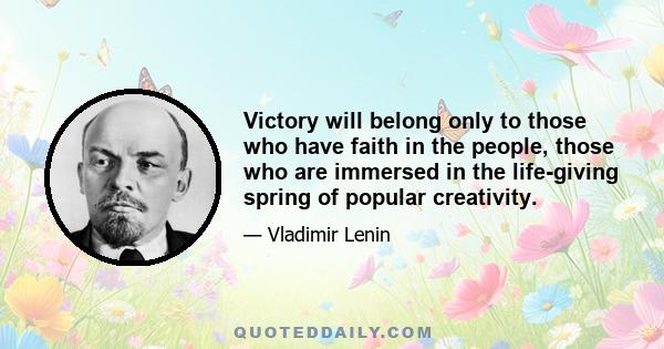 Victory will belong only to those who have faith in the people, those who are immersed in the life-giving spring of popular creativity.