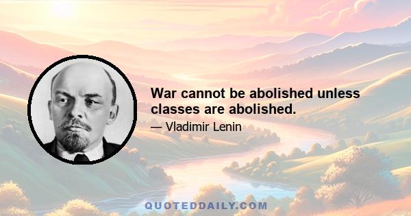 War cannot be abolished unless classes are abolished.