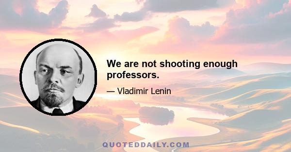 We are not shooting enough professors.