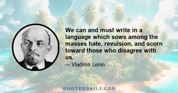 We can and must write in a language which sows among the masses hate, revulsion, and scorn toward those who disagree with us.