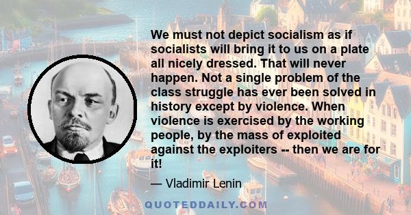 We must not depict socialism as if socialists will bring it to us on a plate all nicely dressed. That will never happen. Not a single problem of the class struggle has ever been solved in history except by violence.