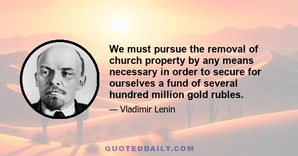 We must pursue the removal of church property by any means necessary in order to secure for ourselves a fund of several hundred million gold rubles.