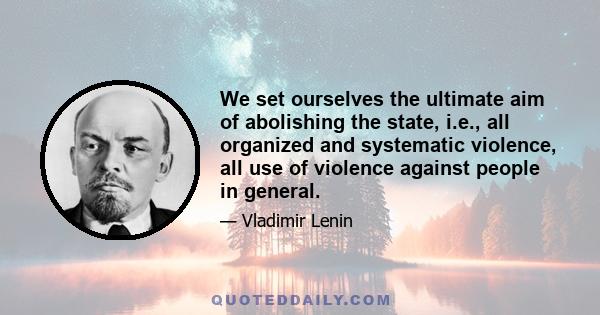 We set ourselves the ultimate aim of abolishing the state, i.e., all organized and systematic violence, all use of violence against people in general.