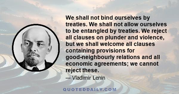 We shall not bind ourselves by treaties. We shall not allow ourselves to be entangled by treaties. We reject all clauses on plunder and violence, but we shall welcome all clauses containing provisions for