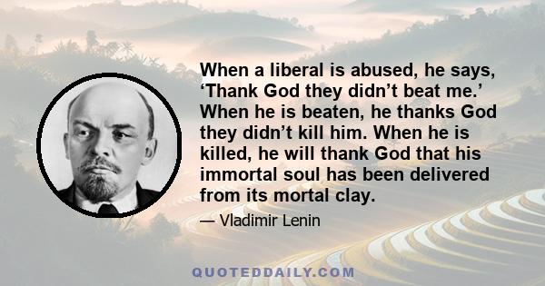 When a liberal is abused, he says, ‘Thank God they didn’t beat me.’ When he is beaten, he thanks God they didn’t kill him. When he is killed, he will thank God that his immortal soul has been delivered from its mortal