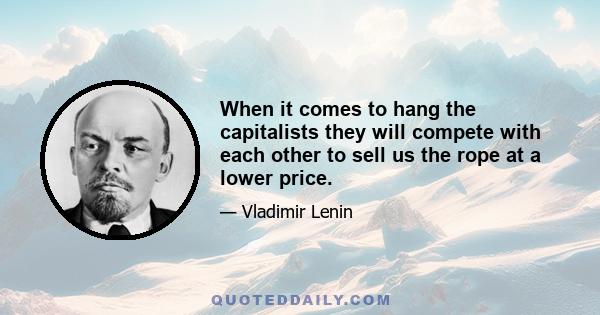 When it comes to hang the capitalists they will compete with each other to sell us the rope at a lower price.