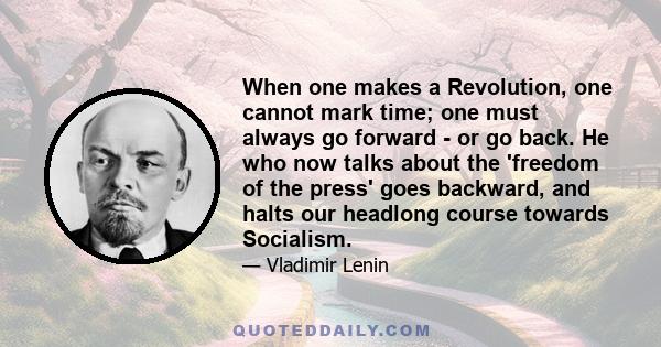 When one makes a Revolution, one cannot mark time; one must always go forward - or go back. He who now talks about the 'freedom of the press' goes backward, and halts our headlong course towards Socialism.