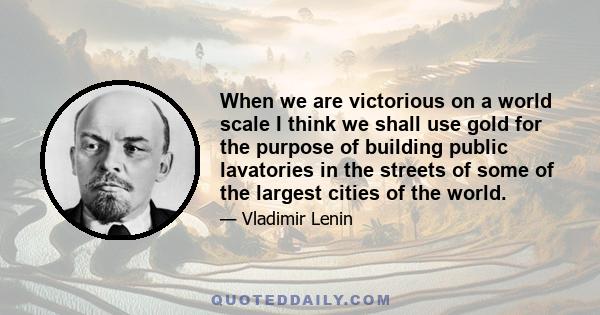 When we are victorious on a world scale I think we shall use gold for the purpose of building public lavatories in the streets of some of the largest cities of the world.