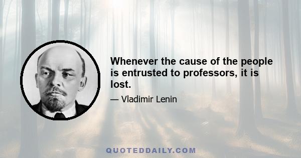 Whenever the cause of the people is entrusted to professors, it is lost.