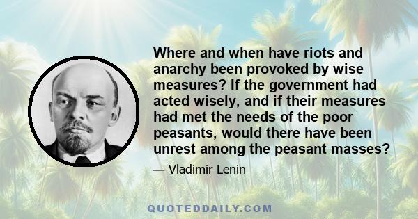 Where and when have riots and anarchy been provoked by wise measures? If the government had acted wisely, and if their measures had met the needs of the poor peasants, would there have been unrest among the peasant