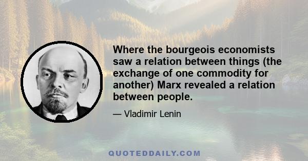 Where the bourgeois economists saw a relation between things (the exchange of one commodity for another) Marx revealed a relation between people.