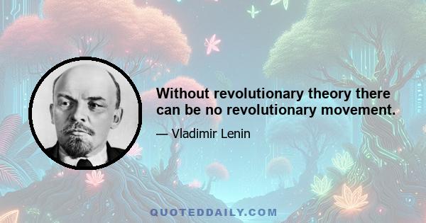 Without revolutionary theory there can be no revolutionary movement.