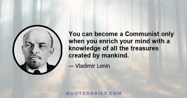 You can become a Communist only when you enrich your mind with a knowledge of all the treasures created by mankind.