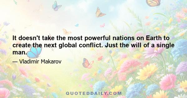 It doesn't take the most powerful nations on Earth to create the next global conflict. Just the will of a single man.