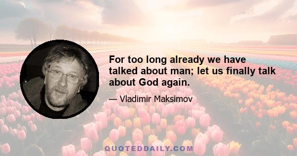 For too long already we have talked about man; let us finally talk about God again.