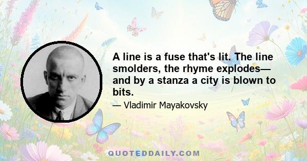 A line is a fuse that's lit. The line smolders, the rhyme explodes— and by a stanza a city is blown to bits.