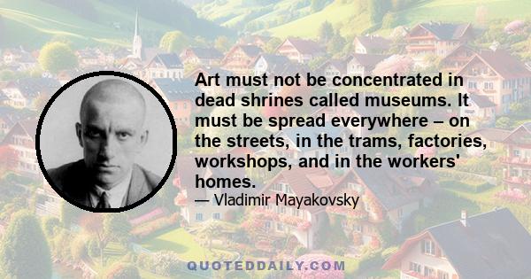 Art must not be concentrated in dead shrines called museums. lt must be spread everywhere – on the streets, in the trams, factories, workshops, and in the workers' homes.