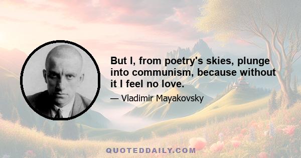 But I, from poetry's skies, plunge into communism, because without it I feel no love.