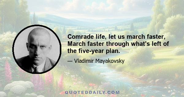 Comrade life, let us march faster, March faster through what's left of the five-year plan.