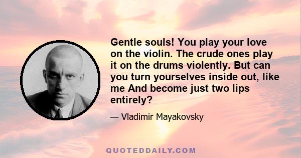 Gentle souls! You play your love on the violin. The crude ones play it on the drums violently. But can you turn yourselves inside out, like me And become just two lips entirely?