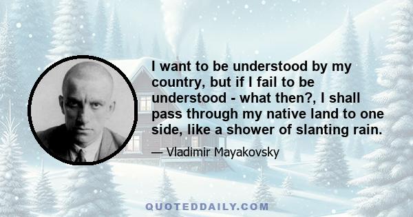 I want to be understood by my country, but if I fail to be understood - what then?, I shall pass through my native land to one side, like a shower of slanting rain.