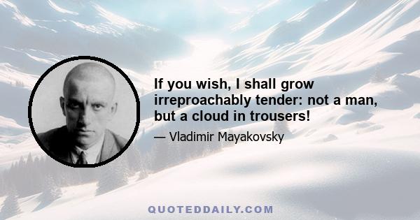 If you wish, I shall grow irreproachably tender: not a man, but a cloud in trousers!