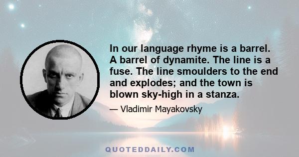 In our language rhyme is a barrel. A barrel of dynamite. The line is a fuse. The line smoulders to the end and explodes; and the town is blown sky-high in a stanza.