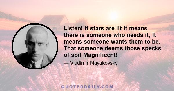 Listen! If stars are lit It means there is someone who needs it, It means someone wants them to be, That someone deems those specks of spit Magnificent!