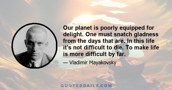 Our planet is poorly equipped for delight. One must snatch gladness from the days that are. In this life it's not difficult to die. To make life is more difficult by far.