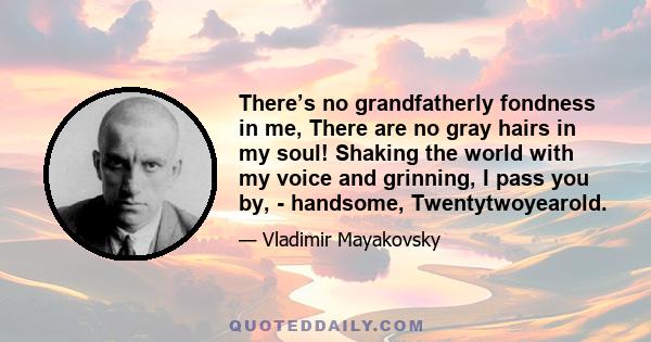 There’s no grandfatherly fondness in me, There are no gray hairs in my soul! Shaking the world with my voice and grinning, I pass you by, - handsome, Twentytwoyearold.