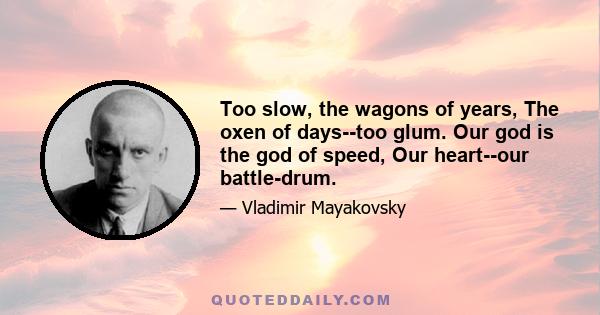 Too slow, the wagons of years, The oxen of days--too glum. Our god is the god of speed, Our heart--our battle-drum.