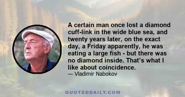 A certain man once lost a diamond cuff-link in the wide blue sea, and twenty years later, on the exact day, a Friday apparently, he was eating a large fish - but there was no diamond inside. That’s what I like about