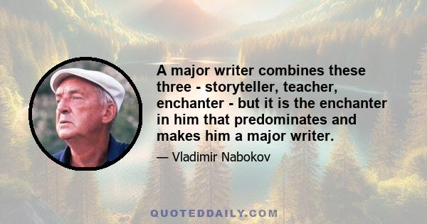 A major writer combines these three - storyteller, teacher, enchanter - but it is the enchanter in him that predominates and makes him a major writer.