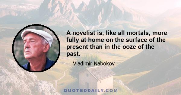 A novelist is, like all mortals, more fully at home on the surface of the present than in the ooze of the past.