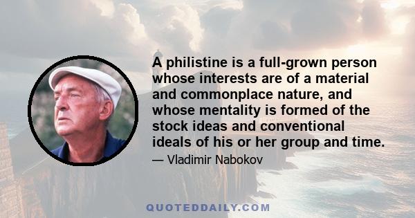 A philistine is a full-grown person whose interests are of a material and commonplace nature, and whose mentality is formed of the stock ideas and conventional ideals of his or her group and time.