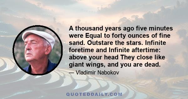 A thousand years ago five minutes were Equal to forty ounces of fine sand. Outstare the stars. Infinite foretime and Infinite aftertime: above your head They close like giant wings, and you are dead.