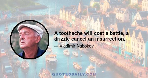 A toothache will cost a battle, a drizzle cancel an insurrection.