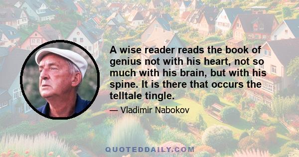 A wise reader reads the book of genius not with his heart, not so much with his brain, but with his spine. It is there that occurs the telltale tingle.