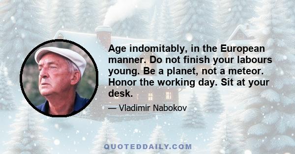 Age indomitably, in the European manner. Do not finish your labours young. Be a planet, not a meteor. Honor the working day. Sit at your desk.