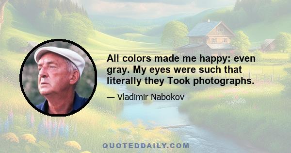 All colors made me happy: even gray. My eyes were such that literally they Took photographs.