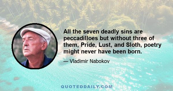 All the seven deadly sins are peccadilloes but without three of them, Pride, Lust, and Sloth, poetry might never have been born.