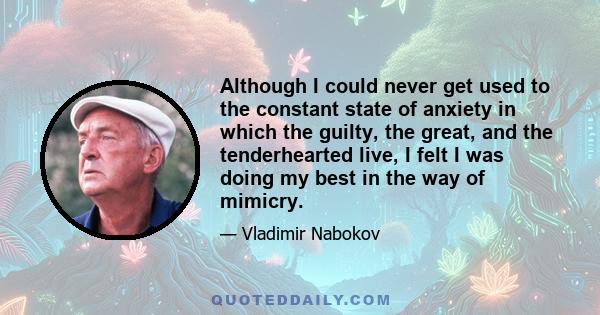 Although I could never get used to the constant state of anxiety in which the guilty, the great, and the tenderhearted live, I felt I was doing my best in the way of mimicry.