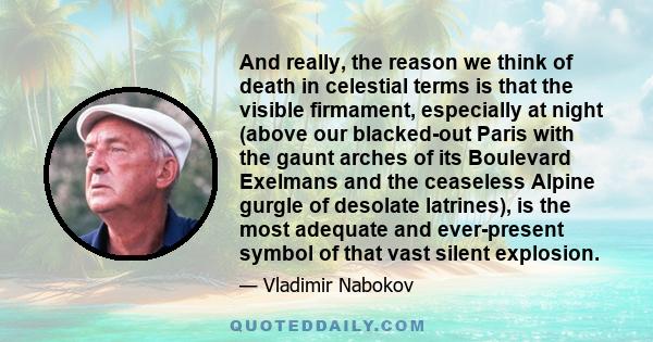 And really, the reason we think of death in celestial terms is that the visible firmament, especially at night (above our blacked-out Paris with the gaunt arches of its Boulevard Exelmans and the ceaseless Alpine gurgle 