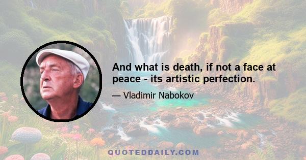 And what is death, if not a face at peace - its artistic perfection.